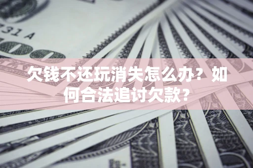 武汉欠钱不还玩消失怎么办？如何合法追讨欠款？