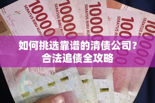 武汉如何挑选靠谱的清债公司?合法追债全攻略 武汉如何挑选靠谱的清债公司?合法追债全攻略