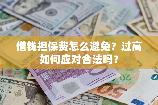 武汉借钱担保费怎么避免？过高如何应对合法吗？
