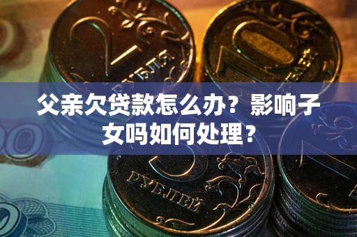 武汉父亲欠贷款怎么办？影响子女吗如何处理？
