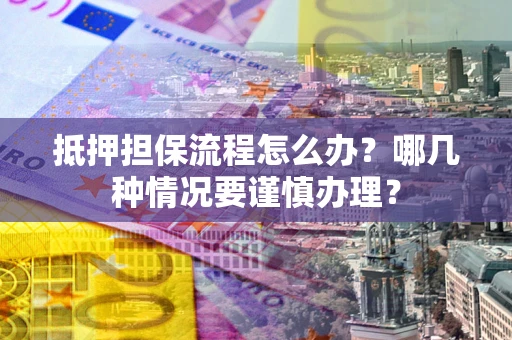 武汉抵押担保流程怎么办？哪几种情况要谨慎办理？