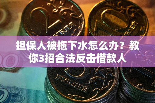 武汉担保人被拖下水怎么办？教你3招合法反击借款人