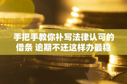 武汉手把手教你补写法律认可的借条 逾期不还这样办最稳妥