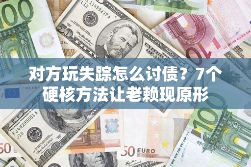 武汉对方玩失踪怎么讨债？7个硬核方法让老赖现原形