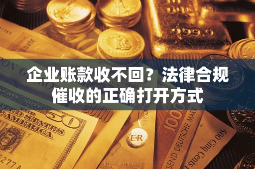 武汉企业账款收不回？法律合规催收的正确打开方式