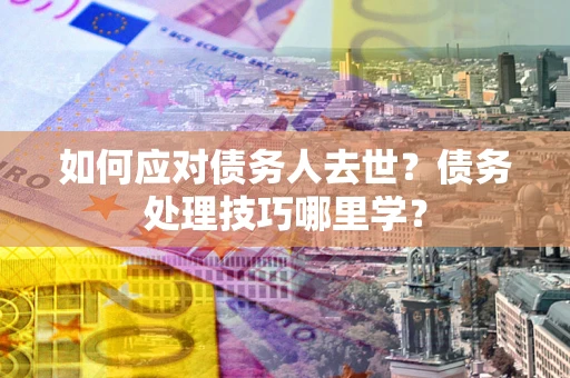 武汉如何应对债务人去世？债务处理技巧哪里学？