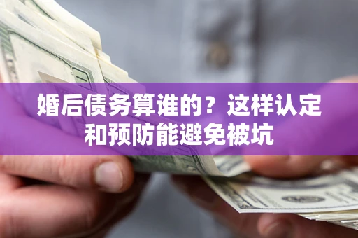 武汉婚后债务算谁的？这样认定和预防能避免被坑