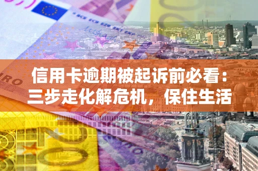 武汉信用卡逾期被起诉前必看：三步走化解危机，保住生活尊严