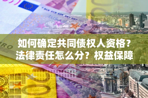 武汉如何确定共同债权人资格？法律责任怎么分？权益保障技巧揭秘！