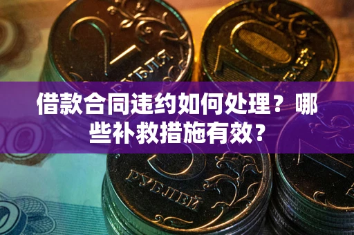 武汉借款合同违约如何处理？哪些补救措施有效？