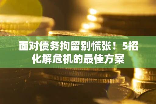 武汉面对债务拘留别慌张！5招化解危机的最佳方案