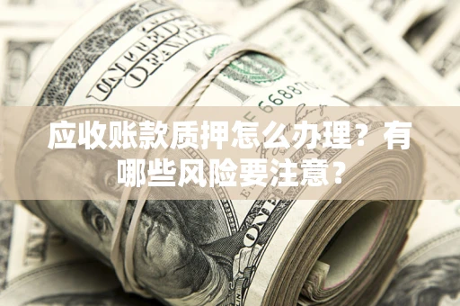 武汉应收账款质押怎么办理？有哪些风险要注意？