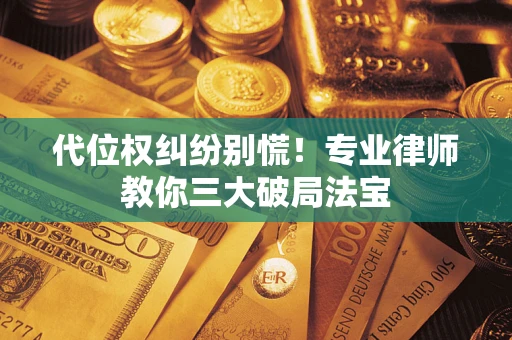 武汉代位权纠纷别慌！专业律师教你三大破局法宝
