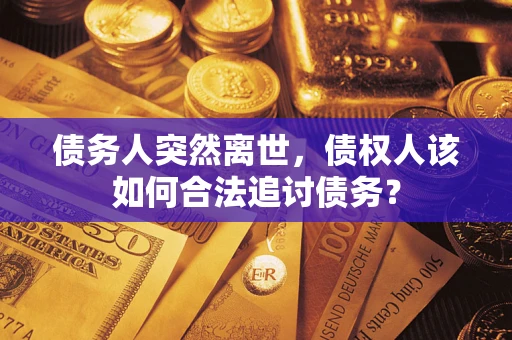 武汉债务人突然离世，债权人该如何合法追讨债务？