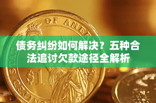 武汉债务纠纷如何解决？五种合法追讨欠款途径全解析