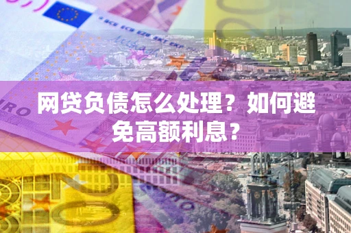 武汉网贷负债怎么处理？如何避免高额利息？