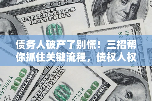 武汉债务人破产了别慌！三招帮你抓住关键流程，债权人权益不再缩水