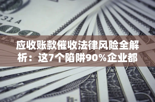 武汉应收账款催收法律风险全解析：这7个陷阱90%企业都踩过（含合规应对指南）