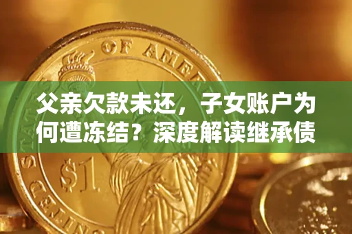 武汉父亲欠款未还，子女账户为何遭冻结？深度解读继承债务迷局