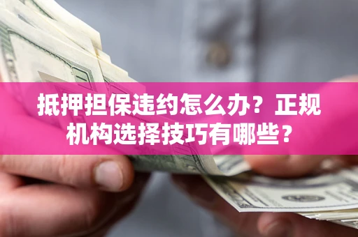 武汉抵押担保违约怎么办？正规机构选择技巧有哪些？