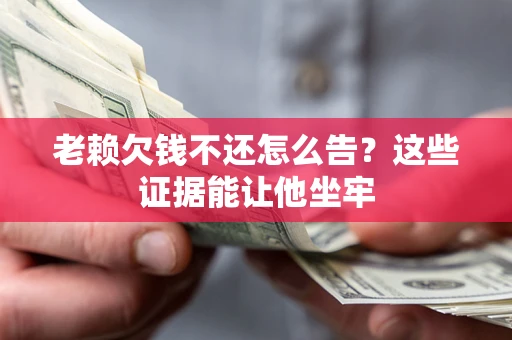 武汉老赖欠钱不还怎么告？这些证据能让他坐牢