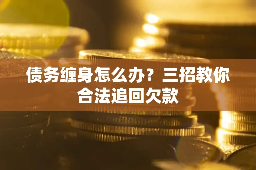 武汉债务缠身怎么办？三招教你合法追回欠款