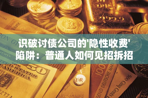 武汉识破讨债公司的'隐性收费'陷阱：普通人如何见招拆招？