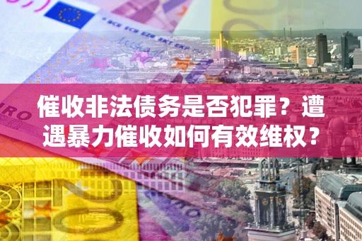 武汉催收非法债务是否犯罪?遭遇暴力催收如何有效维权? 武汉催收非法债务是否犯罪?遭遇暴力催收如何有效维权?