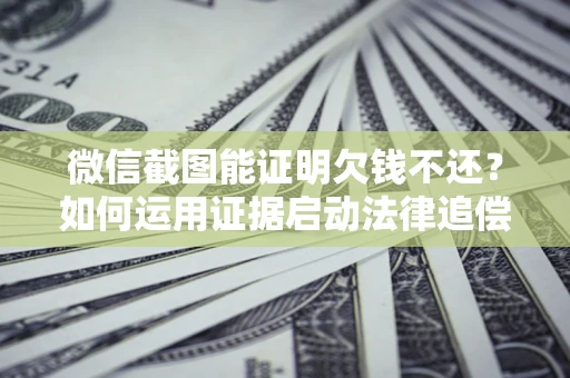 武汉微信截图能证明欠钱不还？如何运用证据启动法律追偿程序？