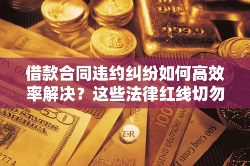 武汉借款合同违约纠纷如何高效率解决？这些法律红线切勿触碰