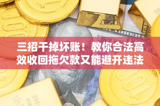 武汉三招干掉坏账！教你合法高效收回拖欠款又能避开违法雷区