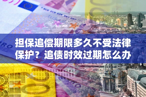武汉担保追偿期限多久不受法律保护？追债时效过期怎么办？