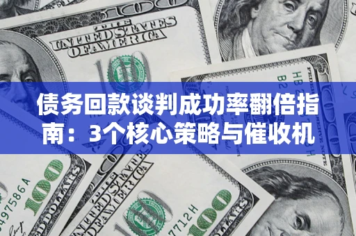 武汉债务回款谈判成功率翻倍指南：3个核心策略与催收机构避坑法则