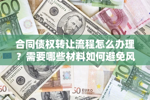武汉合同债权转让流程怎么办理？需要哪些材料如何避免风险？
