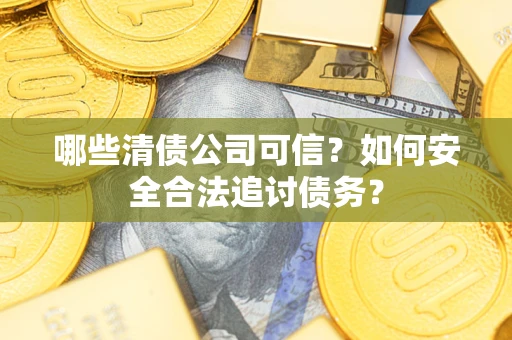 武汉哪些清债公司可信？如何安全合法追讨债务？