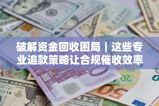 武汉破解资金回收困局｜这些专业追款策略让合规催收效率翻倍