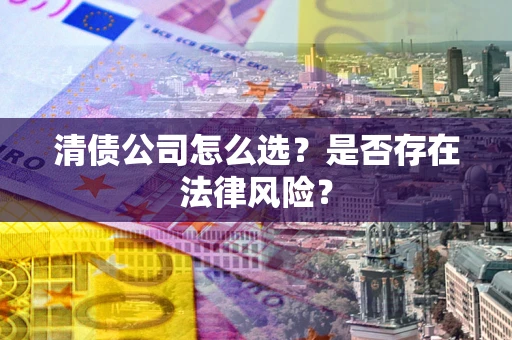 武汉清债公司怎么选？是否存在法律风险？