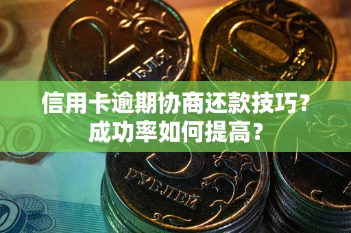 武汉信用卡逾期协商还款技巧？成功率如何提高？