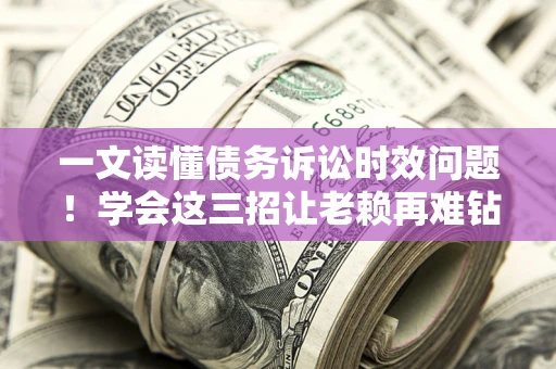武汉一文读懂债务诉讼时效问题！学会这三招让老赖再难钻空子