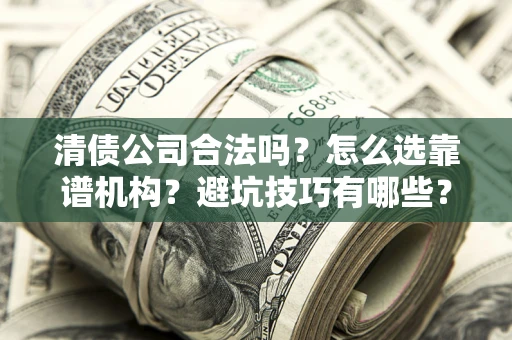 武汉清债公司合法吗？怎么选靠谱机构？避坑技巧有哪些？