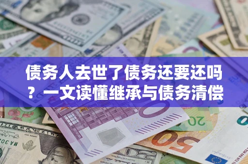 武汉债务人去世了债务还要还吗？一文读懂继承与债务清偿