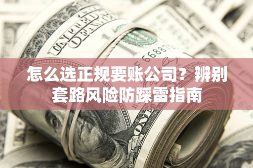 武汉怎么选正规要账公司？辨别套路风险防踩雷指南
