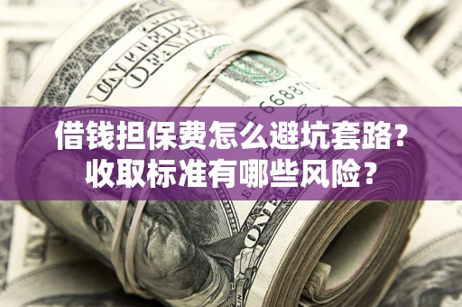 武汉借钱担保费怎么避坑套路?收取标准有哪些风险? 武汉借钱担保费怎么避坑套路?收取标准有哪些风险?