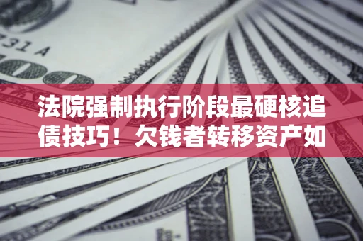武汉法院强制执行阶段最硬核追债技巧！欠钱者转移资产如何破解？