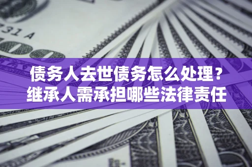 武汉债务人去世债务怎么处理？继承人需承担哪些法律责任？