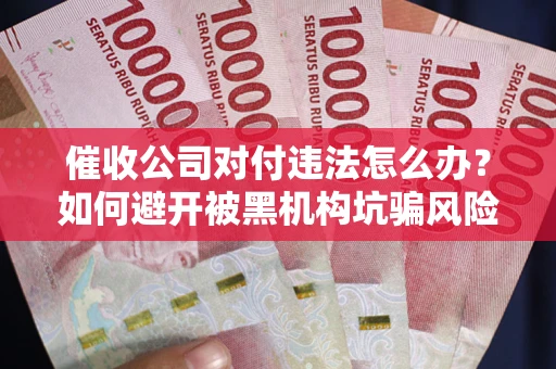 武汉催收公司对付违法怎么办？如何避开被黑机构坑骗风险
