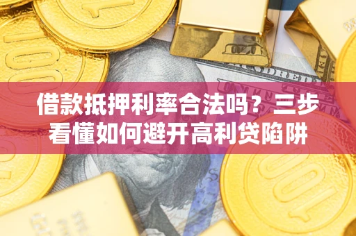 武汉借款抵押利率合法吗？三步看懂如何避开高利贷陷阱