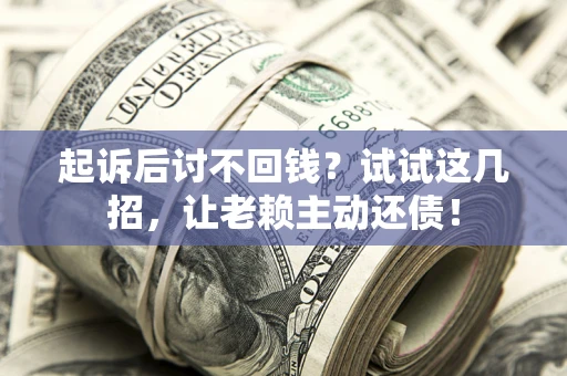 武汉起诉后讨不回钱？试试这几招，让老赖主动还债！