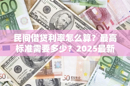 武汉民间借贷利率怎么算？最高标准需要多少？2025最新避坑指南