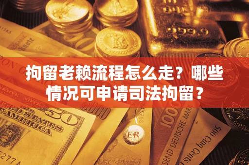 武汉拘留老赖流程怎么走?哪些情况可申请司法拘留? 武汉拘留老赖流程怎么走?哪些情况可申请司法拘留?